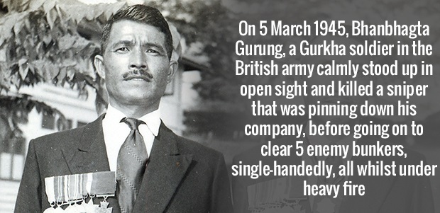 gentleman - On , Bhanbhagta Gurung, a Gurkha soldier in the British army calmly stood up in open sight and killed a sniper that was pinning down his company, before going on to clear 5 enemy bunkers, singlehandedly, all whilst under heavy fire