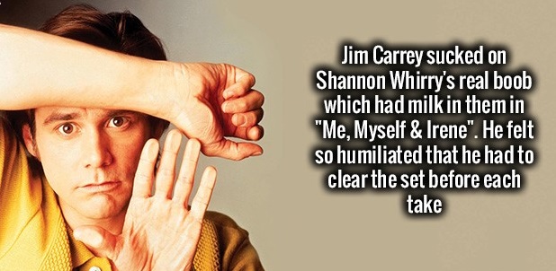 jim carrey - Jim Carrey sucked on Shannon Whirry's real boob which had milk in them in "Me, Myself & Irene". He felt So humiliated that he had to clear the set before each take