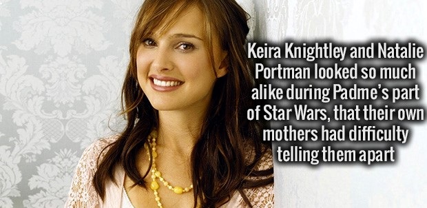 smile - Keira Knightley and Natalie Portman looked so much a during Padme's part of Star Wars, that their own mothers had difficulty telling them apart