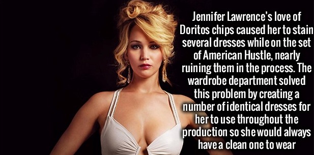 favorite things of jennifer lawrence - Jennifer Lawrence's love of Doritos chips caused her to stain several dresses while on the set of American Hustle, nearly ruining them in the process. The wardrobe department solved this problem by creating a number 