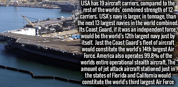 water transportation - Usa has 19 aircraft carriers, compared to the al rest of the worlds' combined strength of 12 1 carriers. Usa's navy is larger, in tonnage, than the next 13 largest navies in the world combined Its Coast Guard, if it was an independe