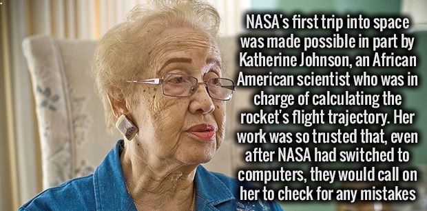 fact kick ass facts - Nasa's first trip into space was made possible in part by Katherine Johnson, an African American scientist who was in charge of calculating the rocket's flight trajectory. Her work was so trusted that, even after Nasa had switched to