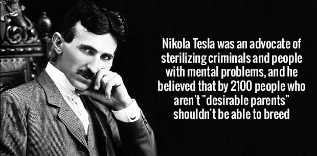 fact nikola tesla in edison - Nikola Tesla was an advocate of sterilizing criminals and people with mental problems, and he believed that by 2100 people who aren't "desirable parents" shouldn't be able to breed