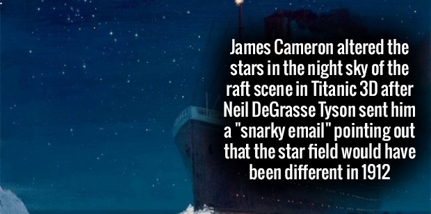 one night stand - James Cameron altered the stars in the night sky of the raft scene in Titanic 3D after Neil DeGrasse Tyson sent him a "snarky email" pointing out that the star field would have been different in 1912