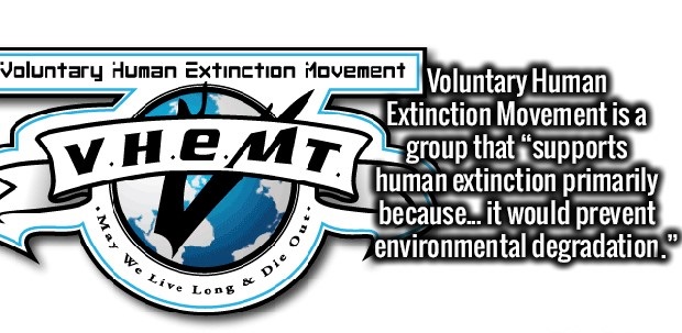 label - Voluntary Human Extinction Movement Voluntary Human Extinction Movement is a M T L group that "supports human extinction primarily because... it would prevent Zenvironmental degradation." May We Li e out. ve Los & Die