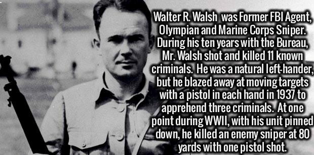 human behavior - Walter R. Walsh was former Fbi Agent, Olympian and Marine Corps Sniper. During his ten years with the Bureau, Mr. Walsh shot and killed 11 known criminals. He was a natural lefthander, but he blazed away at moving targets with a pistol in