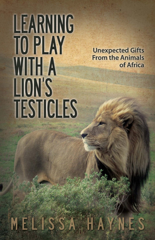 learning to play with a lion's testicles - Learning To Play With A Lion'S Testicles Unexpected Gifts From the Animals of Africa Melissa Haynes