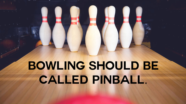 Name - Bowling Should Be Called Pinball.