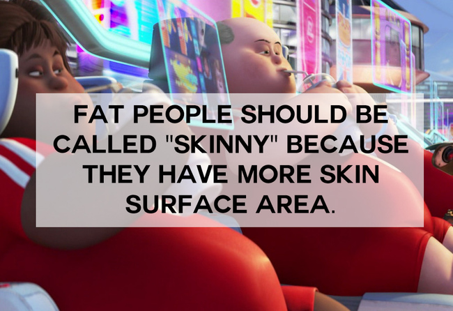 Name - Fat People Should Be Called "Skinny" Because They Have More Skin Surface Area.