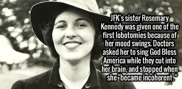 smile - Jfk's sister Rosemary Kennedy was given one of the first lobotomies because of her mood swings. Doctors asked her to sing God Bless America while they cut into her brain, and stopped when she "became incoherent."