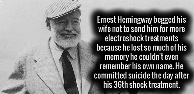 ernest hemingway wife - 'Ernest Hemingway begged his wife not to send him for more electroshock treatments because he lost so much of his memory he couldn't even remember his own name. He committed suicide the day after his 36th shock treatment.