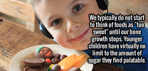 We typically do not start to think of foods as "too sweet" until our bone growth stops. Younger children have virtually no limit to the amount of sugar they find palatable.