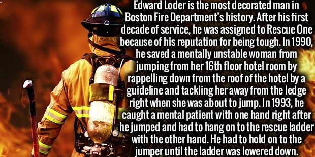Edward Loder is the most decorated man in Boston Fire Department's history. After his first decade of service, he was assigned to Rescue One, because of his reputation for being tough. In 1990, he saved a mentally unstable woman from jumping from her 16th