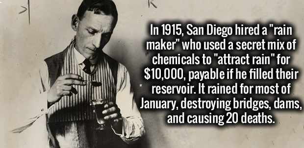 charles hatfield - In 1915, San Diego hired a "rain maker" who used a secret mix of chemicals to "attract rain" for $10,000, payable if he filled their "reservoir. It rained for most of January, destroying bridges, dams, and causing 20 deaths.