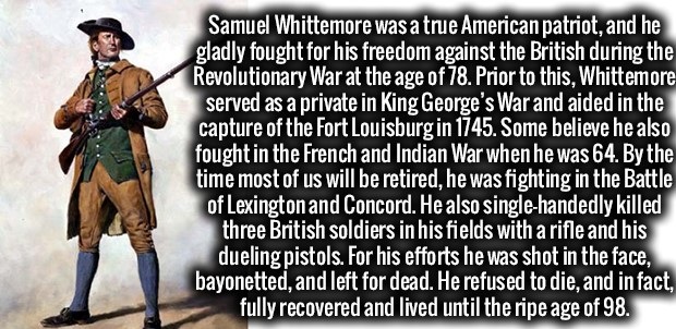 human behavior - Samuel Whittemore was a true American patriot, and he gladly fought for his freedom against the British during the Revolutionary War at the age of 78. Prior to this, Whittemore served as a private in King George's War and aided in the cap
