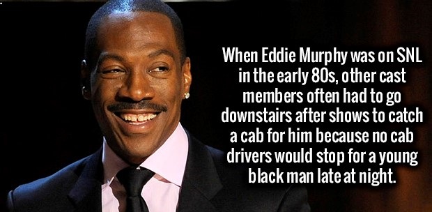 kickassfacts - When Eddie Murphy was on Snl in the early 80s, other cast members often had to go downstairs after shows to catch a cab for him because no cab drivers would stop for a young black man late at night.