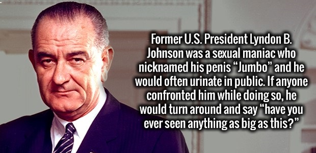lyndon b johnson - Former U.S. President Lyndon B. Johnson was a sexual maniac who nicknamed his penis "Jumbo" and he would often urinate in public. If anyone confronted him while doing so, he would turn around and say have you ever seen anything as big a