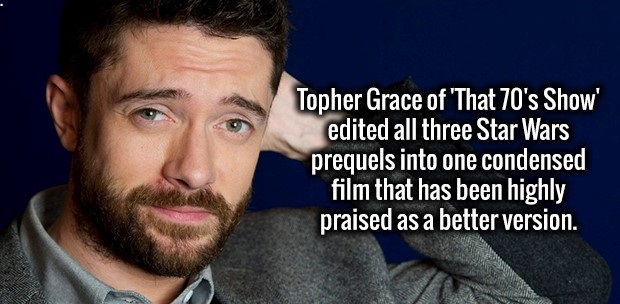 beard - Topher Grace of 'That 70's Show' edited all three Star Wars prequels into one condensed film that has been highly praised as a better version.