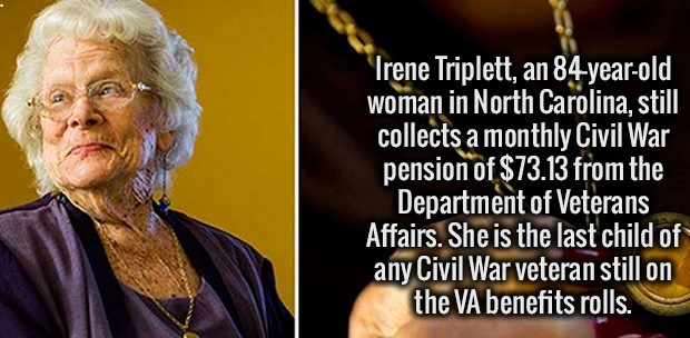 human behavior - Irene Triplett, an 84yearold woman in North Carolina, still collects a monthly Civil War pension of $73.13 from the Department of Veterans Affairs. She is the last child of any Civil War veteran still on the Va benefits rolls.