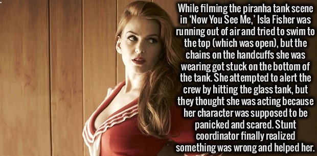 photo caption - While filming the piranha tank scene in 'Now You See Me,' Isla Fisher was running out of air and tried to swim to the top which was open, but the chains on the handcuffs she was wearing got stuck on the bottom of the tank. She attempted to
