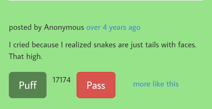 grass - posted by Anonymous over 4 years ago I cried because I realized snakes are just tails with faces. That high 17174 Puff Pass more this