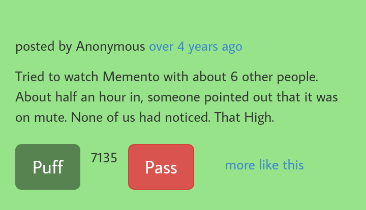 number - posted by Anonymous over 4 years ago Tried to watch Memento with about 6 other people. About half an hour in, someone pointed out that it was on mute. None of us had noticed. That High. 7135 Puff Pass more this