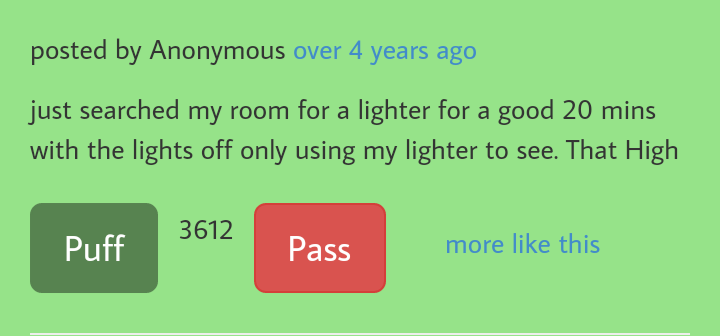 funny stoner stories - posted by Anonymous over 4 years ago just searched my room for a lighter for a good 20 mins with the lights off only using my lighter to see. That High 3612 Puff Pass more this