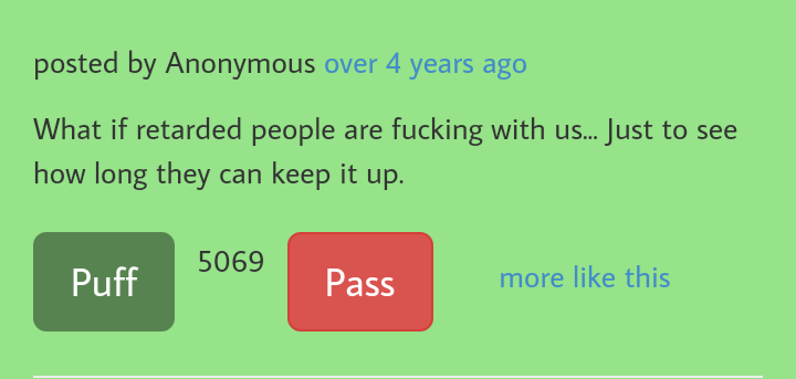 grass - posted by Anonymous over 4 years ago What if retarded people are fucking with us... Just to see how long they can keep it up. 5069 Puff Pass more this