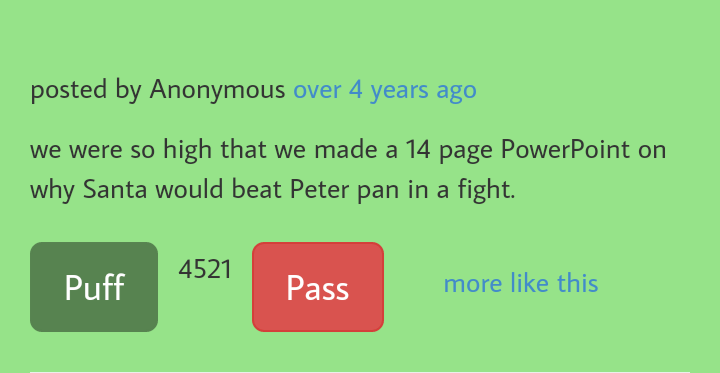 number - posted by Anonymous over 4 years ago we were so high that we made a 14 page PowerPoint on why Santa would beat Peter pan in a fight. 4521 Puff Pass more this