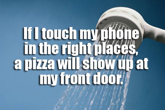 showerthoughts - best shower thoughts - If I touch my phone in the right places, a pizza will show up at my front door.