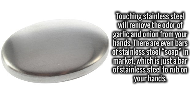 material - Touching stainless steel will remove the odor of garlic and onion from your hands. There are even bars of stainless steel "soap" in market, which is just a bar of stainless steel to rub on your hands.