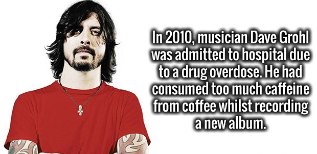 t shirt - In 2010, musician Dave Grohl was admitted to hospital due to a drug overdose. He had consumed too much caffeine from coffee whilst recording a new album.
