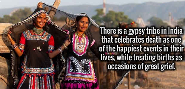 there is a gypsy tribe in india - There is a gypsy tribe in India that celebrates death as one of the happiest events in their lives, while treating births as occasions of great grief.