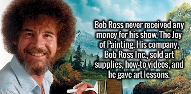 bob ross - Bob Ross never received any money for his show, The Joy of Painting. His company, Bob Ross Inc., sold art supplies, howto videos, and he gave art lessons.