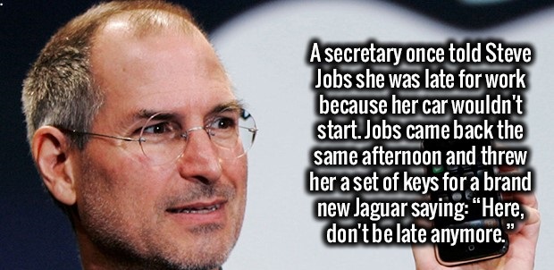 steve jobs - A secretary once told Steve Jobs she was late for work because her car wouldn't start.Jobs came back the same afternoon and threw her a set of keys for a brand new Jaguar saying "Here, don't be late anymore."