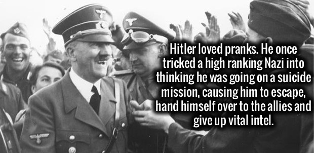 its just a prank hitler - Hitler loved pranks. He once tricked a high ranking Nazi into thinking he was going on a suicide mission, causing him to escape, hand himself over to the allies and give up vital intel.