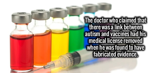 injection - The doctor who claimed that there was a link between autism and vaccines had his medical license removed when he was found to have fabricated evidence.