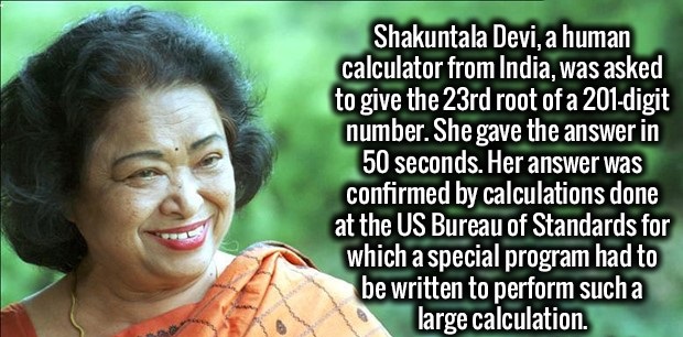 smile - Shakuntala Devi, a human calculator from India, was asked to give the 23rd root of a 201digit number. She gave the answer in 50 seconds. Her answer was confirmed by calculations done at the Us Bureau of Standards for which a special program had to