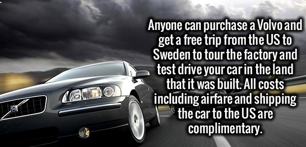 luxury vehicle - Anyone can purchase a Volvo and get a free trip from the Us to Sweden to tour the factory and test drive your car in the land that it was built. All costs including airfare and shipping the car to the Us are complimentary.