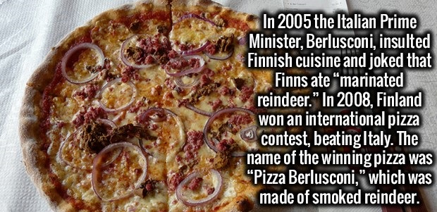 pizza berlusconi - In 2005 the Italian Prime Minister, Berlusconi, insulted Finnish cuisine and joked that Finns ate marinated reindeer." In 2008, Finland won an international pizza contest, beating Italy. The name of the winning pizza was Pizza Berluscon
