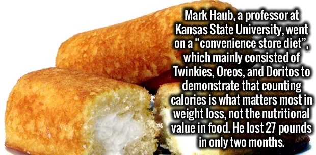fried food - Mark Haub, a professor at Kansas State University, went on a "convenience store diet", which mainly consisted of Twinkies, Oreos, and Doritos to demonstrate that counting calories is what matters most in weight loss, not the nutritional value