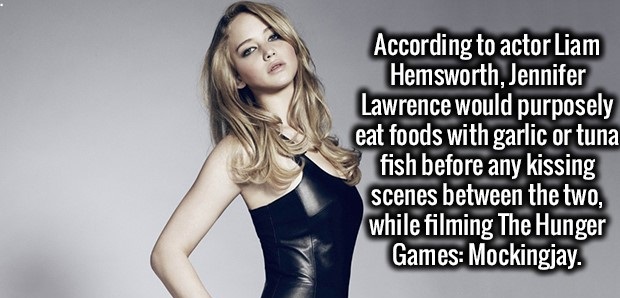 beauty - According to actor Liam Hemsworth, Jennifer Lawrence would purposely eat foods with garlic or tuna fish before any kissing scenes between the two, while filming The Hunger Games Mockingjay.