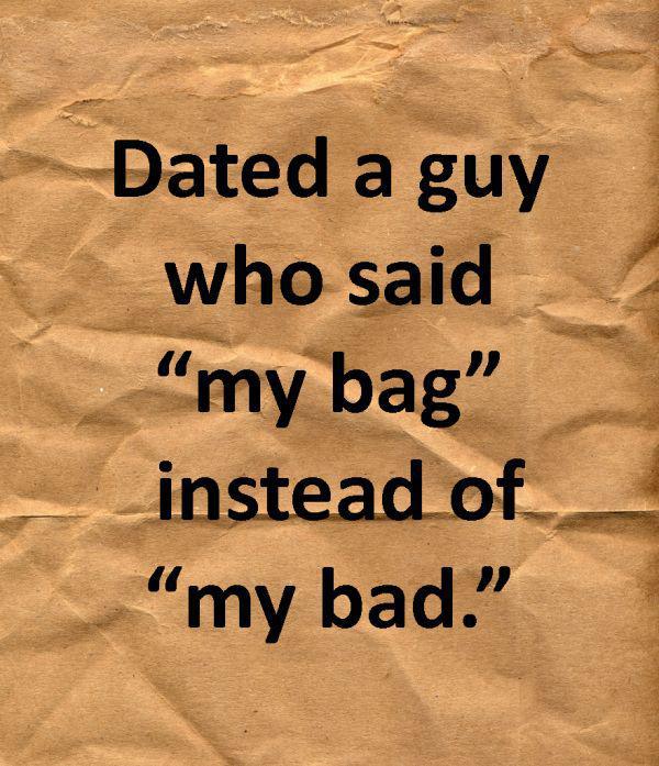 dumb reasons to break up - Dated a guy who said my bag instead of "my bad."