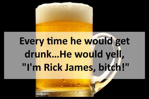 beer glass - Every time he would get drunk...He would yell, "I'm Rick James, bitch!"
