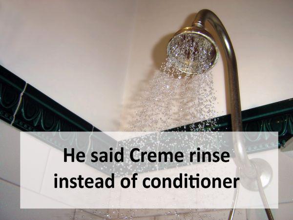 dirty water shower - He said Creme rinse instead of conditioner