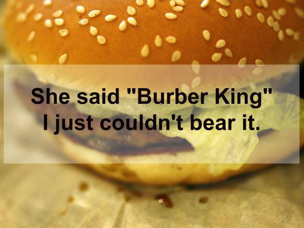 burger - She said "Burber King" I just couldn't bear it.