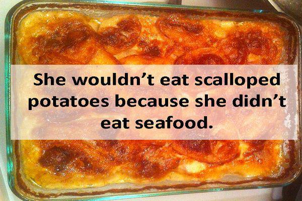casserole - She wouldn't eat scalloped potatoes because she didn't eat seafood.