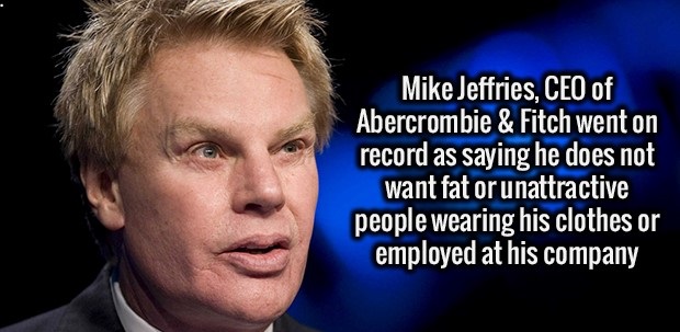 mike jeffries - Mike Jeffries, Ceo of Abercrombie & Fitch went on record as saying he does not want fat or unattractive people wearing his clothes or employed at his company