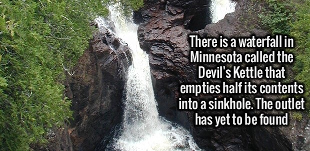 interesting info - There is a waterfall in Minnesota called the Devil's Kettle that empties half its contents into a sinkhole. The outlet has yet to be found