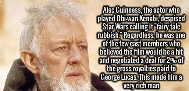 INFO FOR YOU . - Alec Guinness, the actor who played ObiWan Kenobi, despised Star Wars calling it "fairy tale rubbish." Regardless, he was one of the few cast members who believed the film would be a hit and negotiated a deal for 2% of the gross royalties